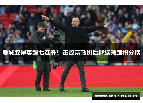 曼城取得英超七连胜！击败富勒姆后继续领跑积分榜