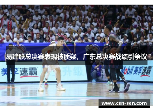 易建联总决赛表现被质疑，广东总决赛战绩引争议