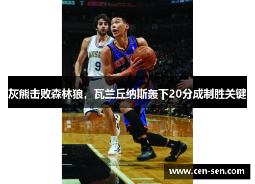 灰熊击败森林狼，瓦兰丘纳斯轰下20分成制胜关键